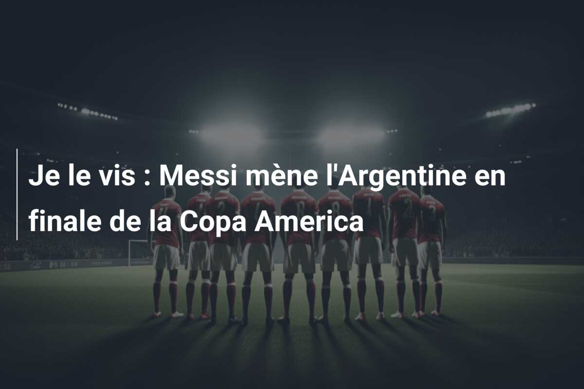 Je le vis : Messi mène l’Argentine en finale de la Copa America