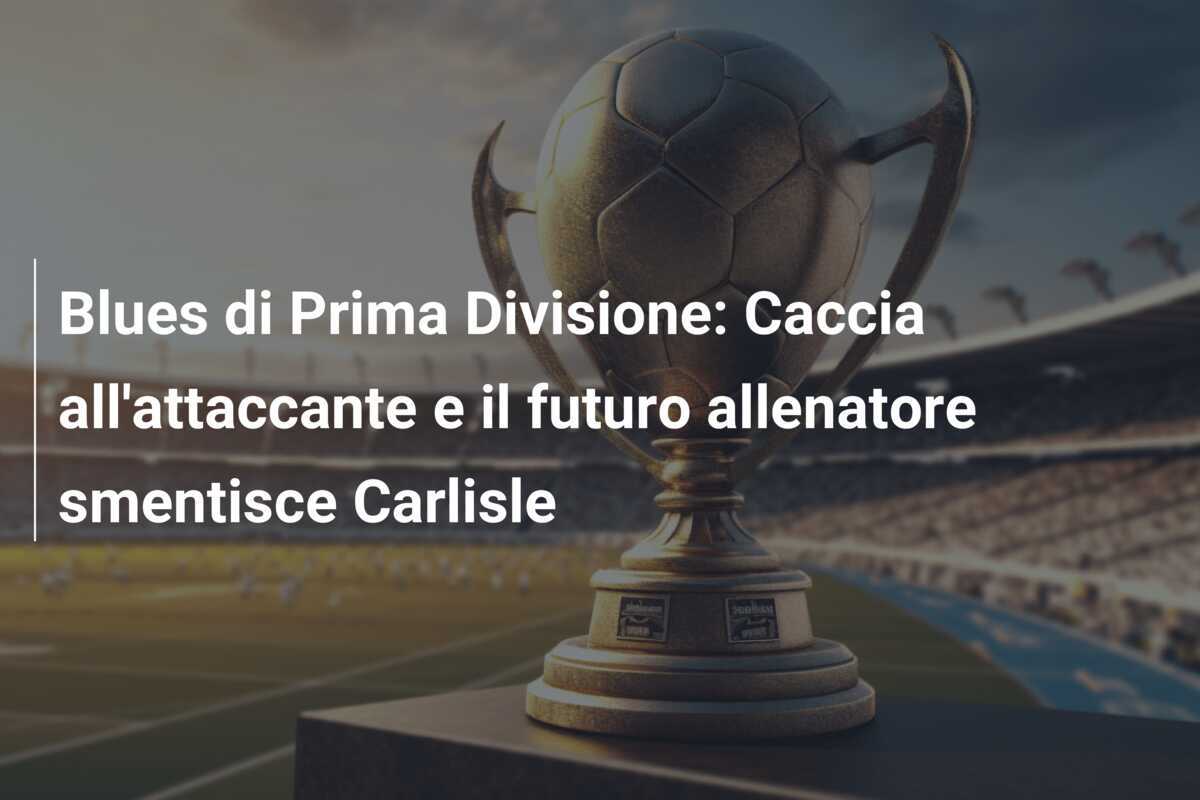 Blues di Prima Divisione: Caccia all'attaccante e il futuro allenatore smentisce Carlisle