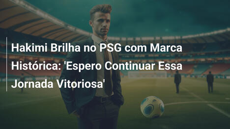 Hakimi Brilha no PSG com Marca Histórica: 'Espero Continuar Essa Jornada Vitoriosa'