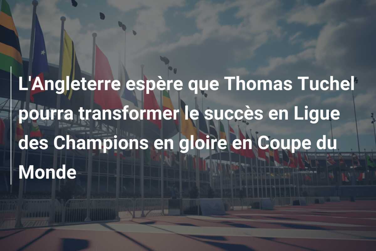 L'Angleterre espère que Thomas Tuchel pourra transformer le succès en Ligue des Champions en gloire en Coupe du Monde