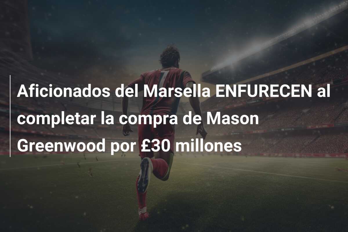 Aficionados del Marsella ENFURECEN al completar la compra de Mason Greenwood por £30 millones