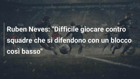 Ruben Neves: "Difficile giocare contro squadre che si difendono con un blocco così basso"