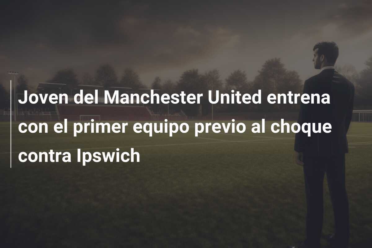 Joven del Manchester United entrena con el primer equipo previo al choque contra Ipswich