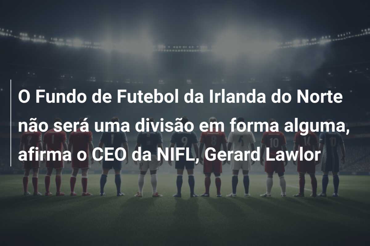 O Fundo de Futebol da Irlanda do Norte não será uma divisão em forma alguma, afirma o CEO da NIFL, Gerard Lawlor