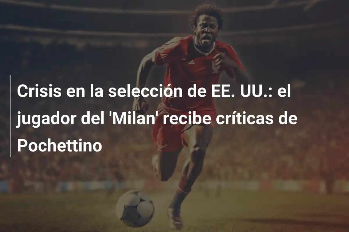 Crisis en la selección de EE. UU.: el jugador del 'Milan' recibe críticas de Pochettino