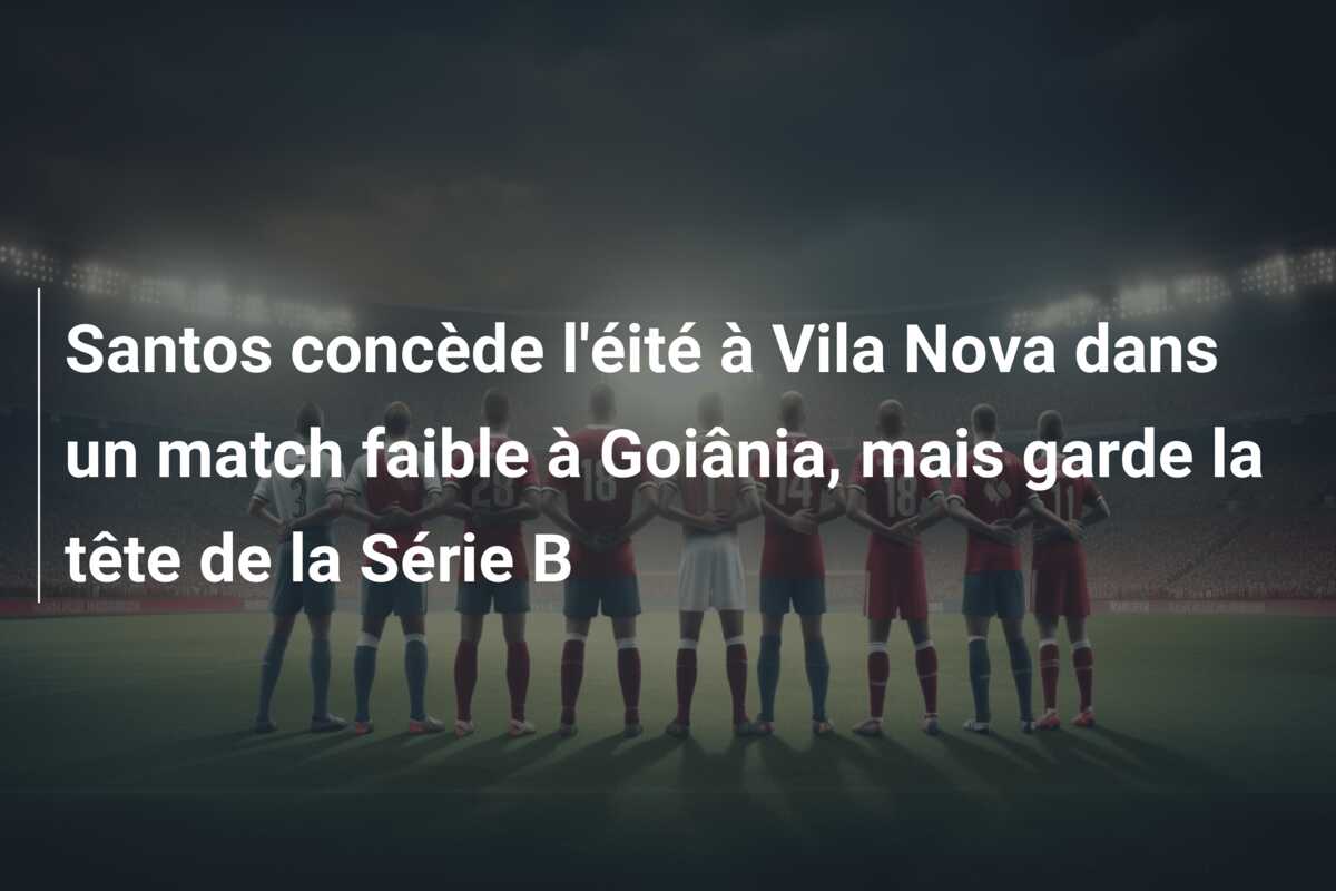 Santos concède l’éité à Vila Nova dans un match faible à Goiânia, mais garde la tête de la Série B