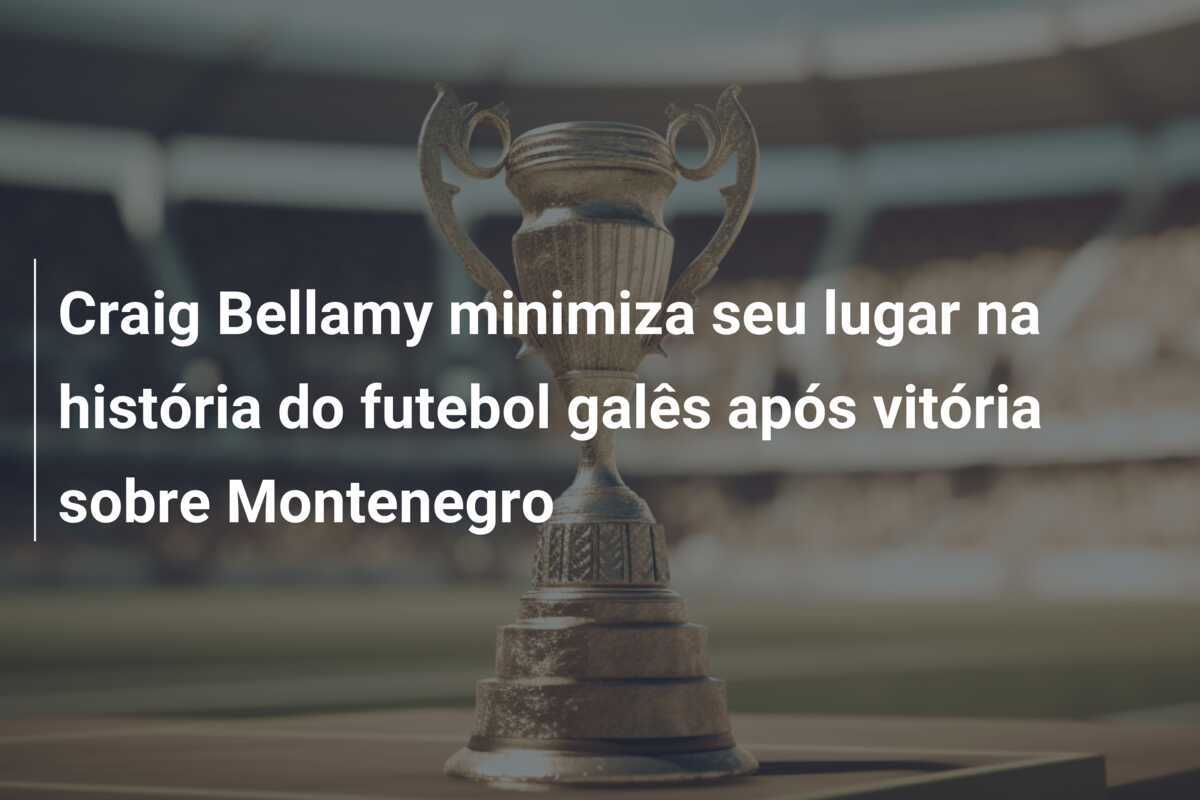 Craig Bellamy minimiza seu lugar na história do futebol galês após vitória sobre Montenegro