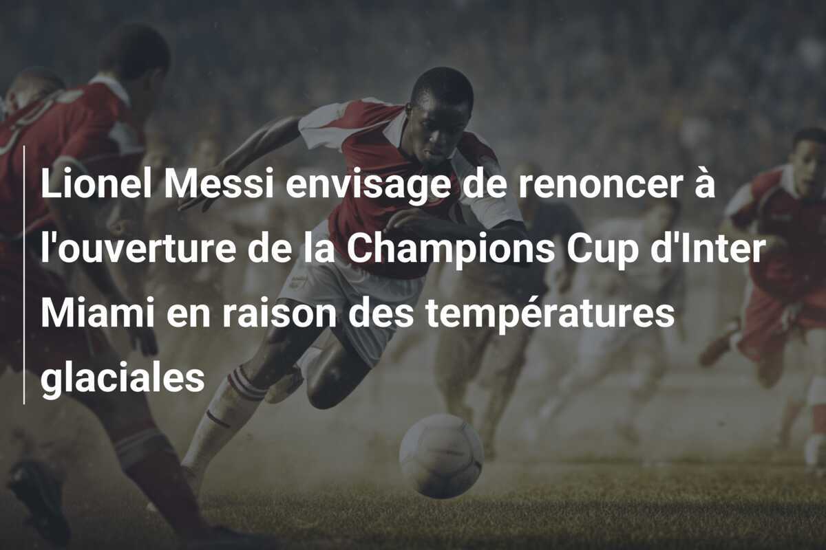 Lionel Messi envisage de renoncer à l'ouverture de la Champions Cup d'Inter Miami en raison des températures glaciales