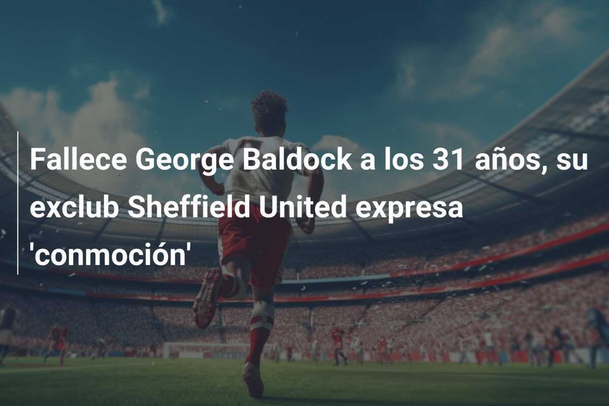 Fallece George Baldock a los 31 años, su exclub Sheffield United expresa 'conmoción'