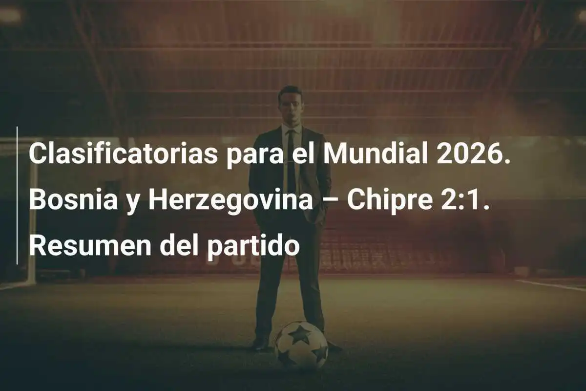 Clasificatorias para el Mundial 2026. Bosnia y Herzegovina – Chipre 2:1. Resumen del partido