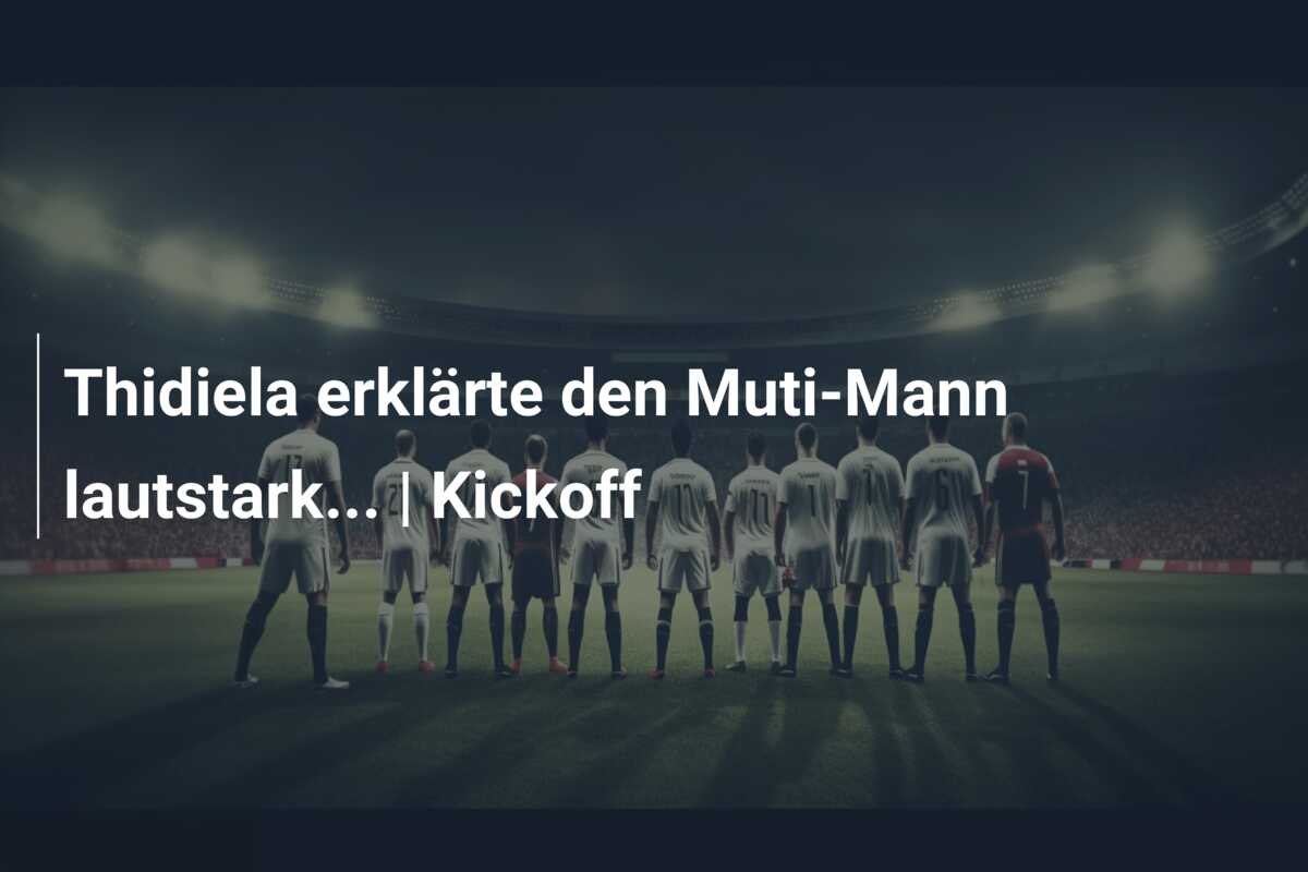 Thidiela erklärte den Muti-Mann lautstark… | Kickoff