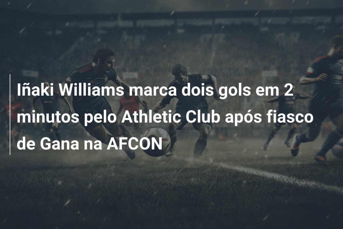 Iñaki Williams marca dois gols em 2 minutos pelo Athletic Club após fiasco de Gana na AFCON