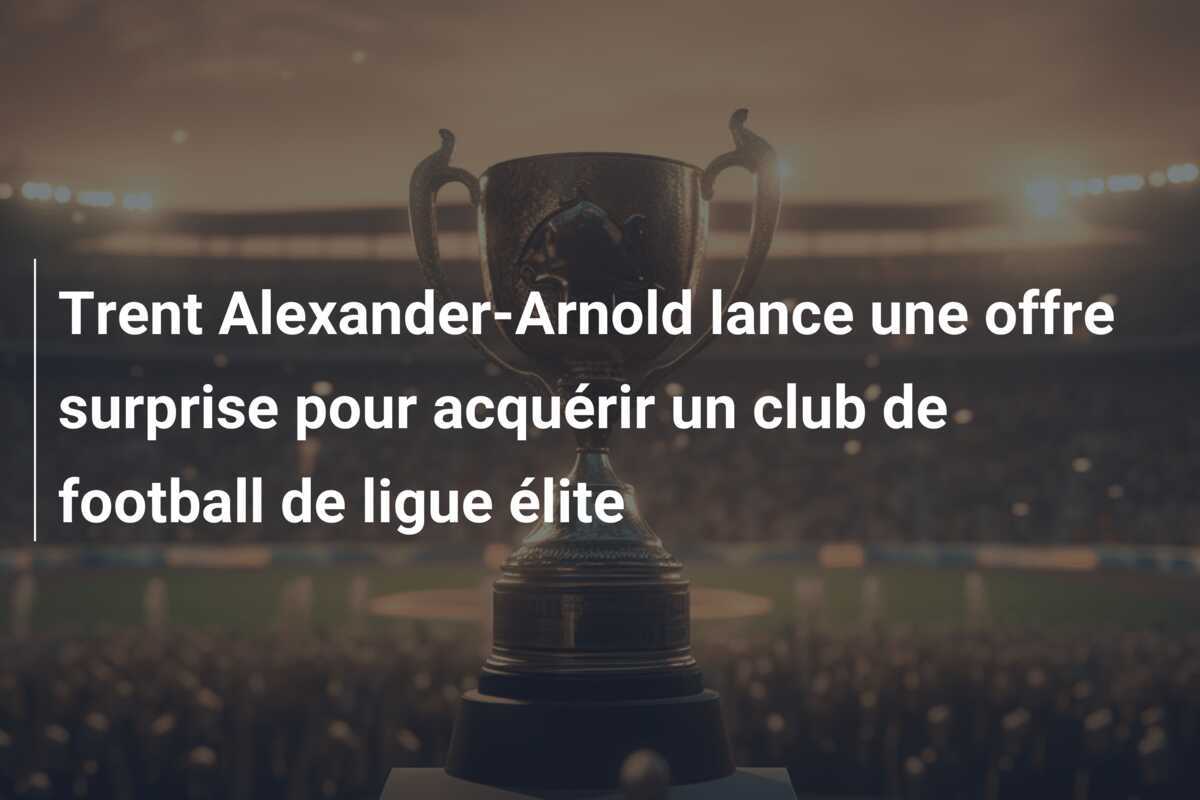 Trent Alexander-Arnold lance une offre surprise pour acquérir un club de football de ligue élite