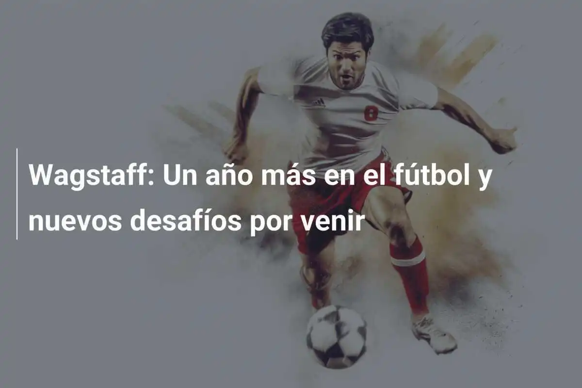 Wagstaff: Un año más en el fútbol y nuevos desafíos por venir