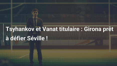 Tsyhankov et Vanat titulaire : Girona prêt à défier Séville !