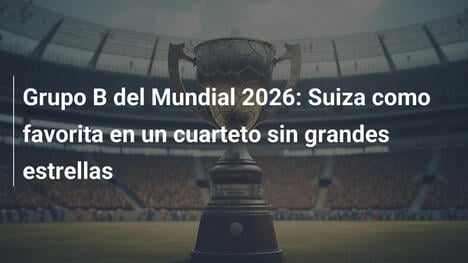 Grupo B del Mundial 2026: Suiza como favorita en un cuarteto sin grandes estrellas