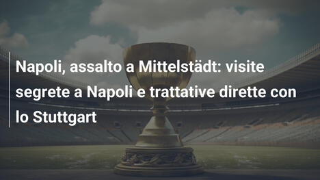 Napoli, assalto a Mittelstädt: visite segrete a Napoli e trattative dirette con lo Stuttgart