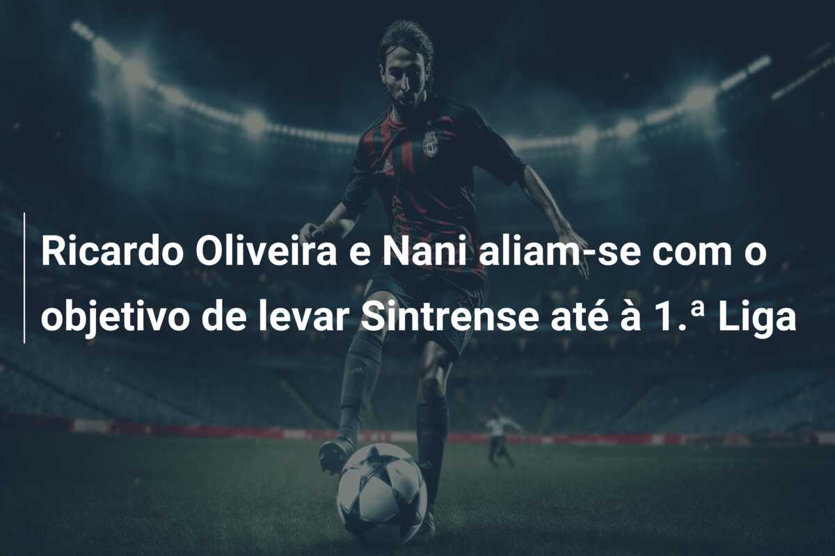 Ricardo Oliveira e Nani aliam-se com o objetivo de levar Sintrense até à 1.ª Liga