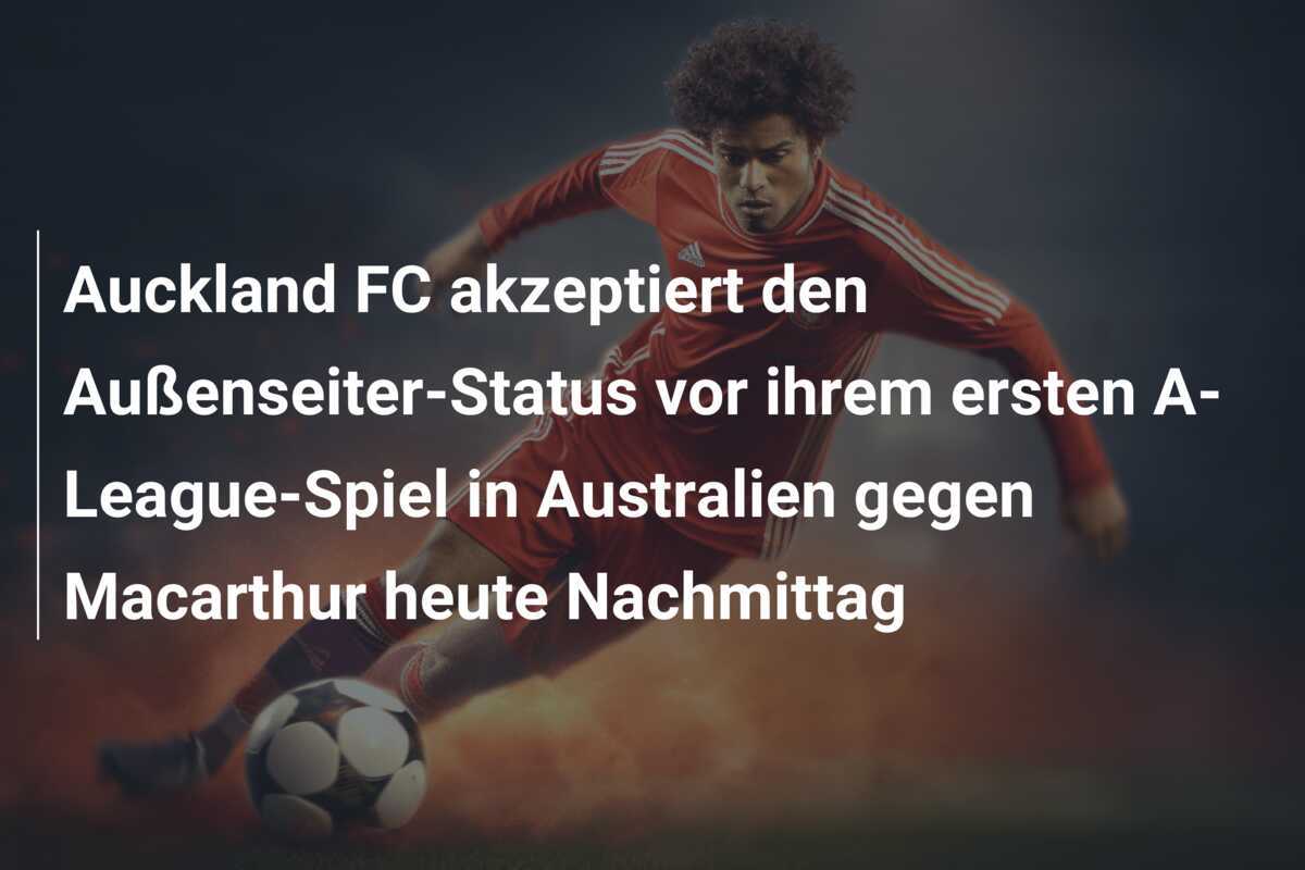 Auckland FC akzeptiert den Außenseiter-Status vor ihrem ersten A-League-Spiel in Australien gegen Macarthur heute Nachmittag