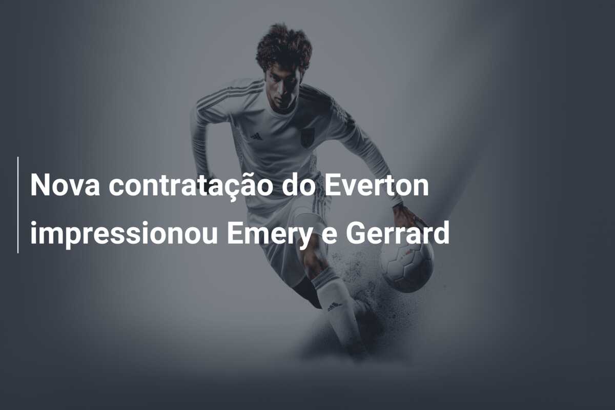 Nova contratação do Everton impressionou Emery e Gerrard