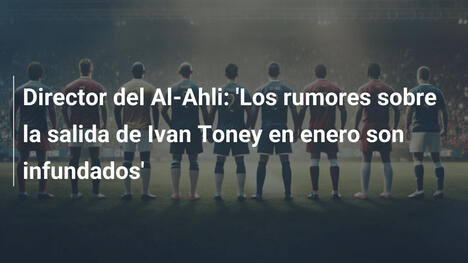 Director del Al-Ahli: 'Los rumores sobre la salida de Ivan Toney en enero son infundados'