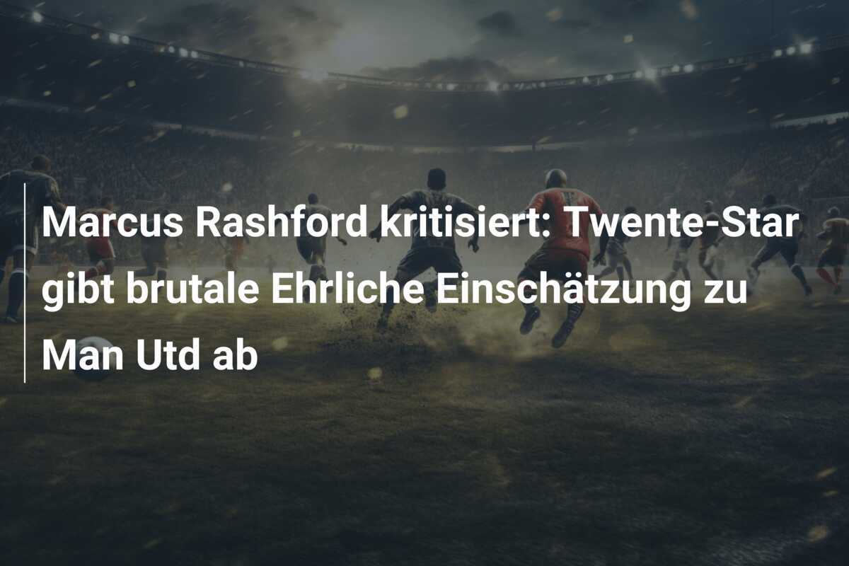 Marcus Rashford kritisiert: Twente-Star gibt brutale Ehrliche Einschätzung zu Man Utd ab