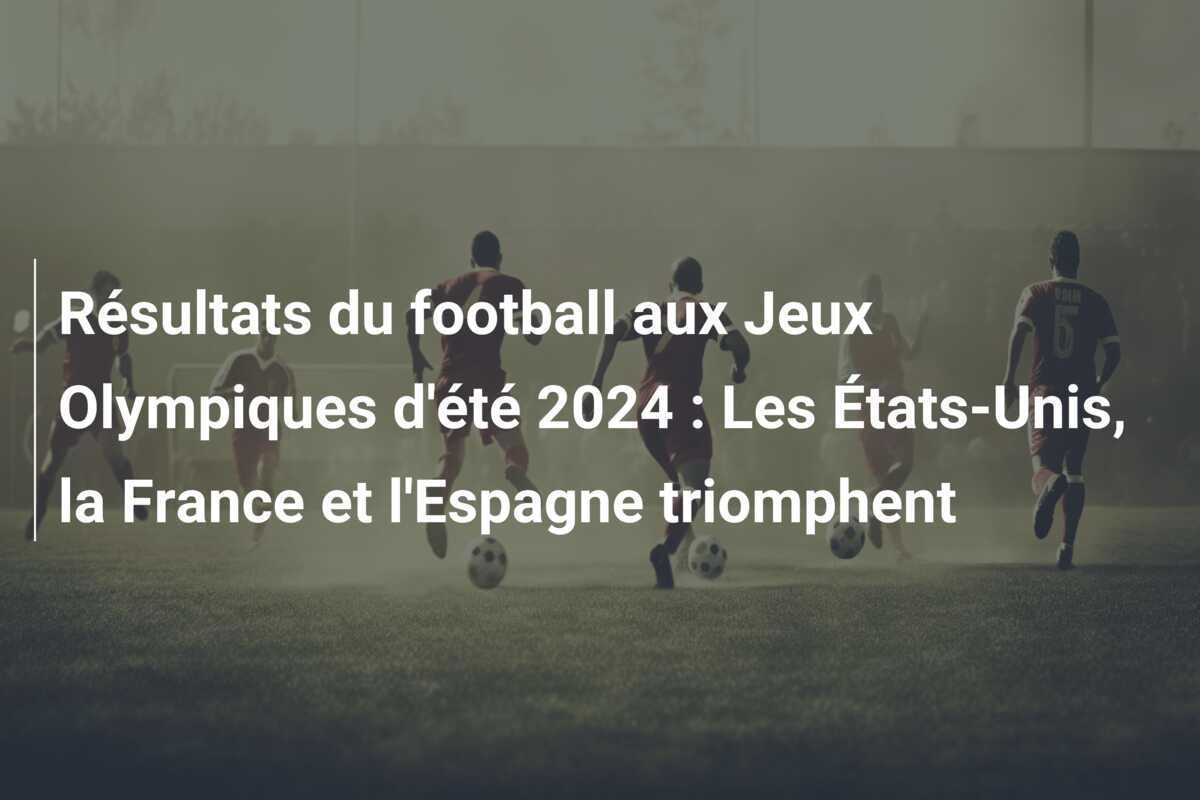 Résultats du football aux Jeux Olympiques d’été 2024 : Les États-Unis, la France et l’Espagne triomphent