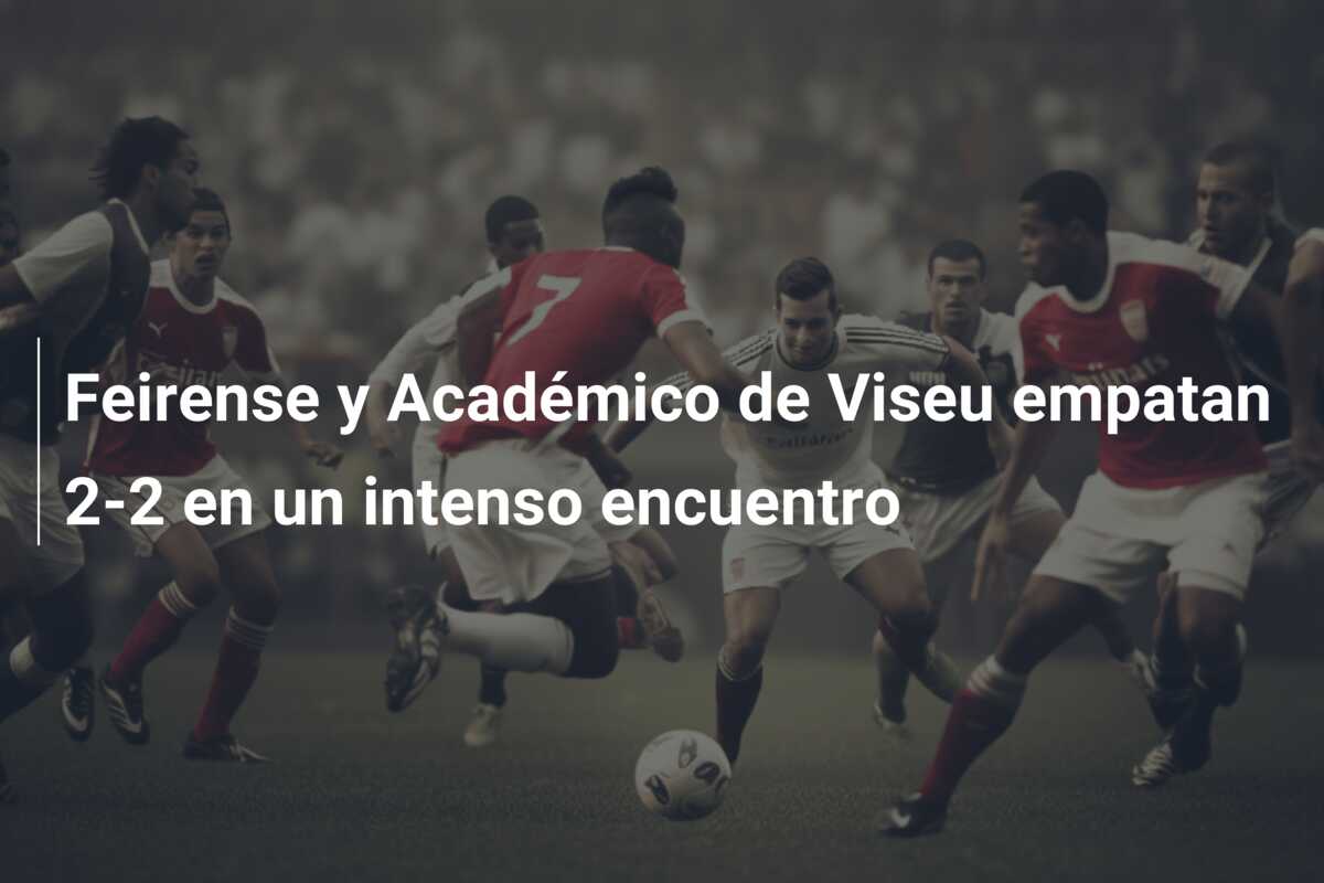 Feirense y Académico de Viseu empatan 2-2 en un intenso encuentro