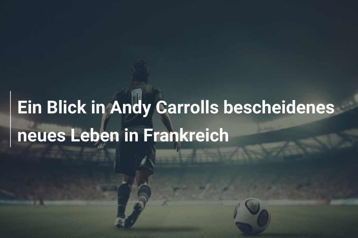 Ein Blick in Andy Carrolls bescheidenes neues Leben in Frankreich