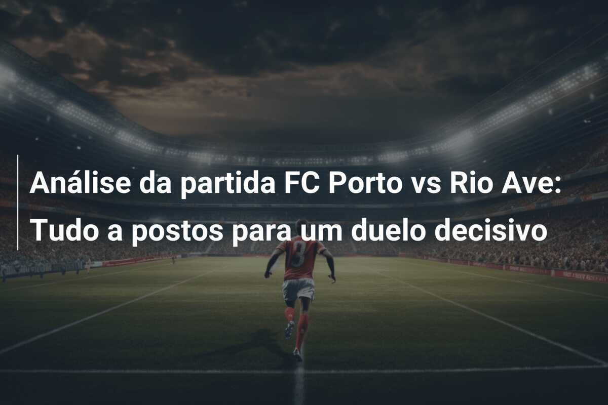 Análise da partida FC Porto vs Rio Ave: Tudo a postos para um duelo decisivo