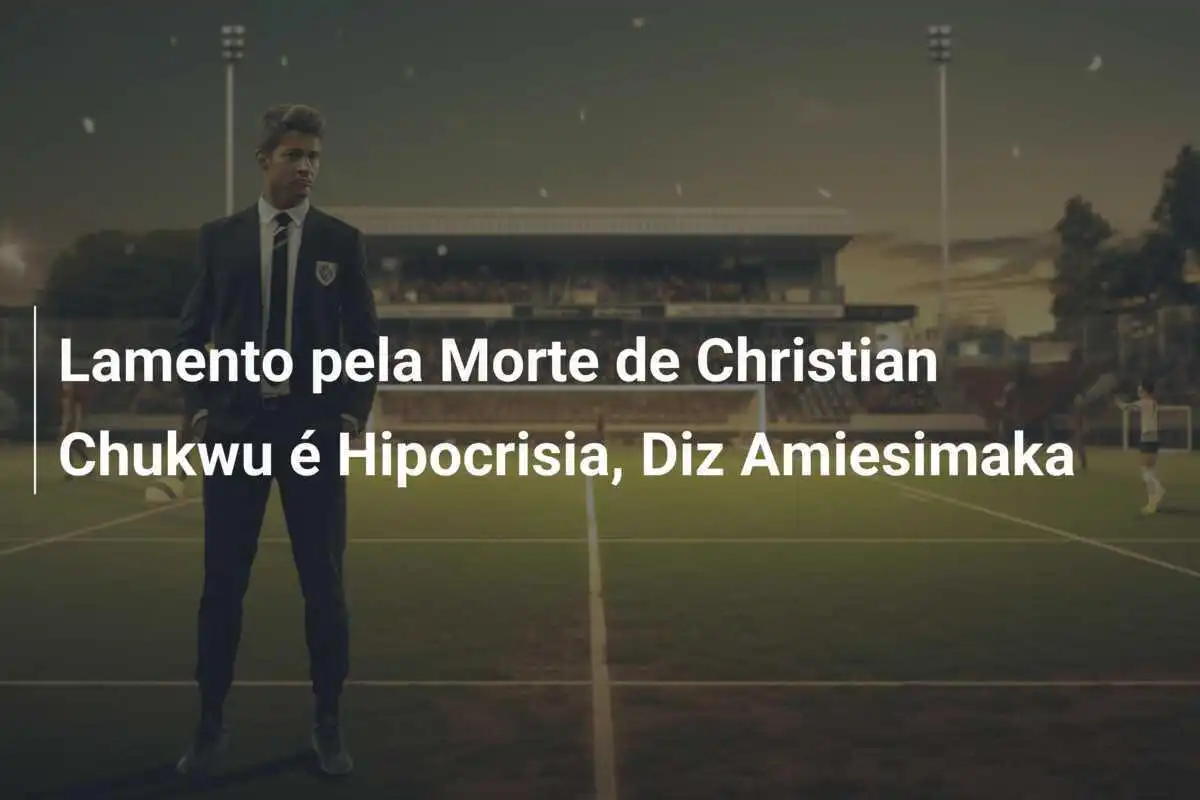 Lamento pela Morte de Christian Chukwu é Hipocrisia, Diz Amiesimaka