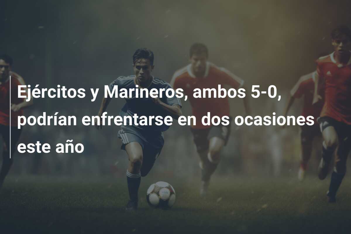 Ejércitos y Marineros, ambos 5-0, podrían enfrentarse en dos ocasiones este año