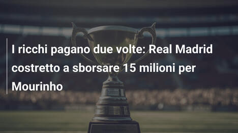I ricchi pagano due volte: Real Madrid costretto a sborsare 15 milioni per Mourinho