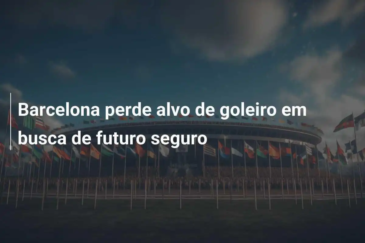 Barcelona perde alvo de goleiro em busca de futuro seguro