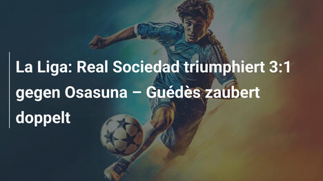 La Liga: Real Sociedad triumphiert 3:1 gegen Osasuna – Guédès zaubert doppelt