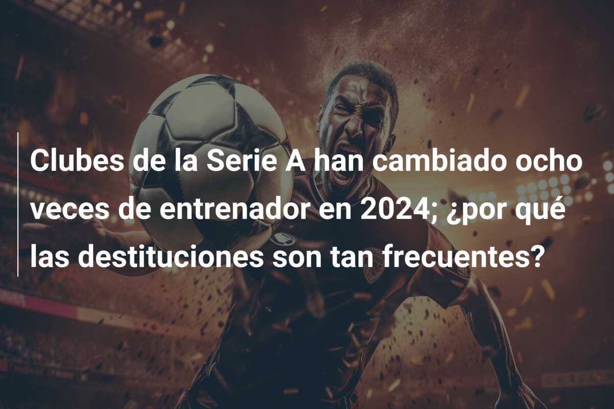 Clubes de la Serie A han cambiado ocho veces de entrenador en 2024; ¿por qué las destituciones son tan frecuentes?