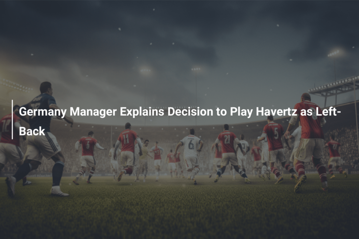 Germany Manager Explains Decision to Play Havertz as Left-Back