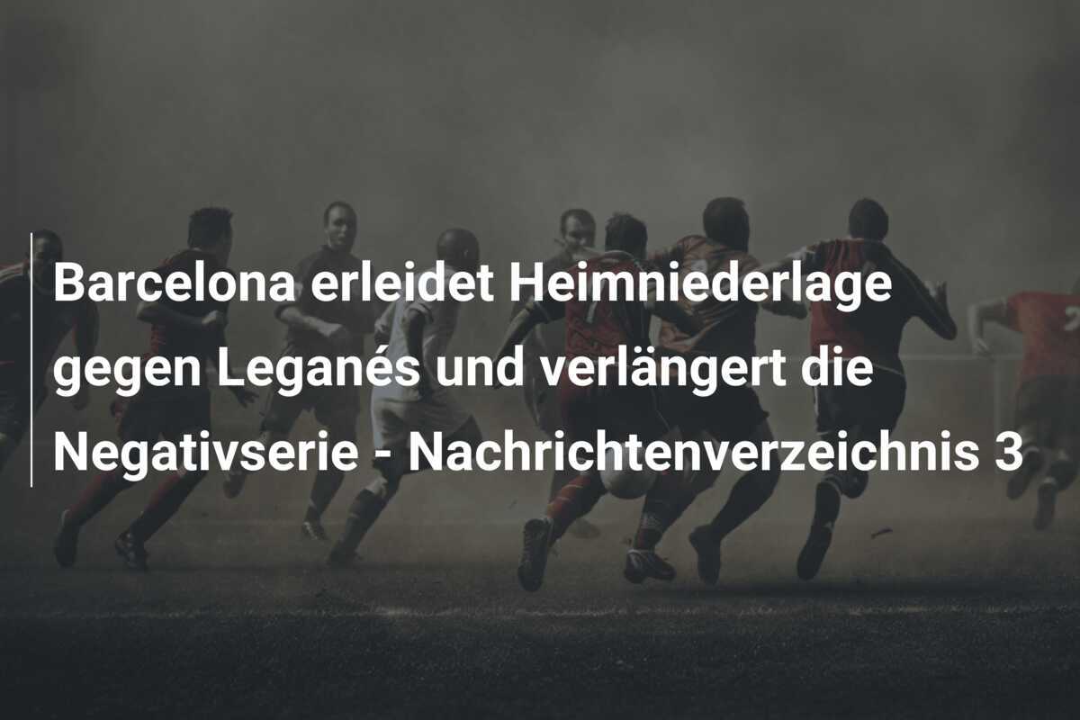 Barcelona erleidet Heimniederlage gegen Leganés und verlängert die Negativserie - Nachrichtenverzeichnis 3