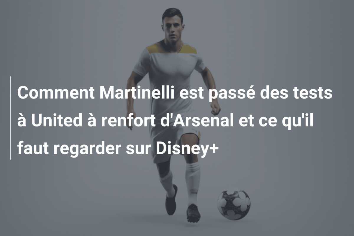 Comment Martinelli est passé des tests à United à renfort d'Arsenal et ce qu'il faut regarder sur Disney+