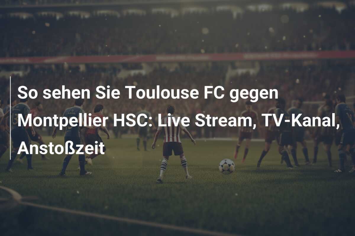 So sehen Sie Toulouse FC gegen Montpellier HSC: Live Stream, TV-Kanal, Anstoßzeit