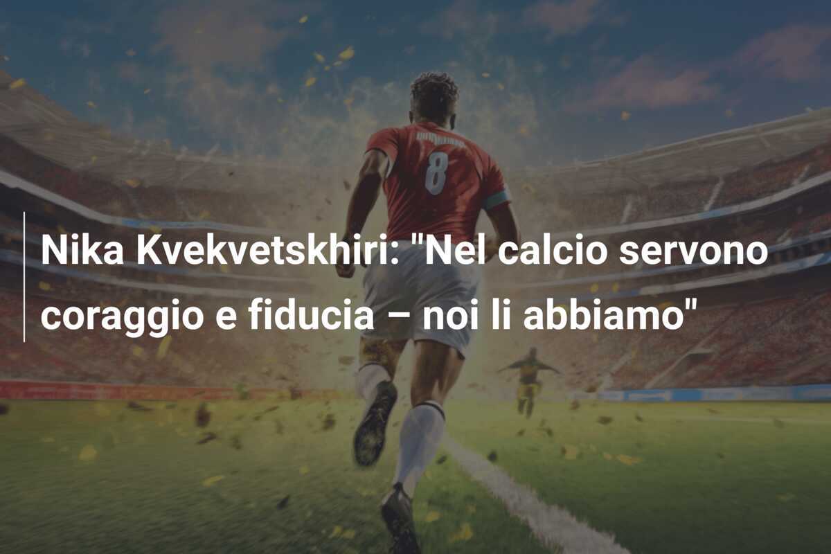 Nika Kvekvetskhiri: "Nel calcio servono coraggio e fiducia – noi li abbiamo"