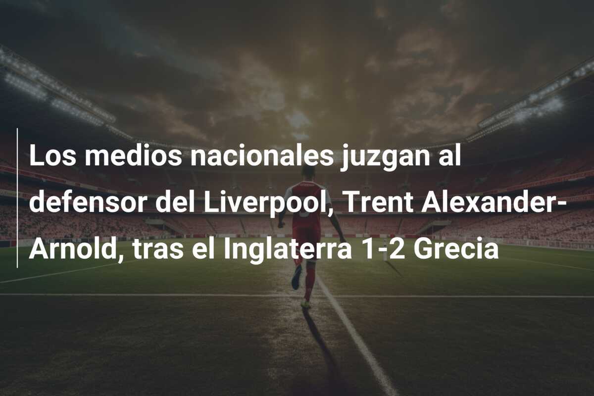 Los medios nacionales juzgan al defensor del Liverpool, Trent Alexander-Arnold, tras el Inglaterra 1-2 Grecia