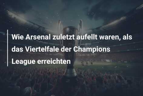 Wie Arsenal zuletzt aufellt waren, als das Viertelfale der Champions League erreichten