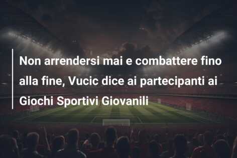 Non arrendersi mai e combattere fino alla fine, Vucic dice ai partecipanti ai Giochi Sportivi Giovanili