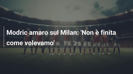 Modric amaro sul Milan: 'Non è finita come volevamo'
