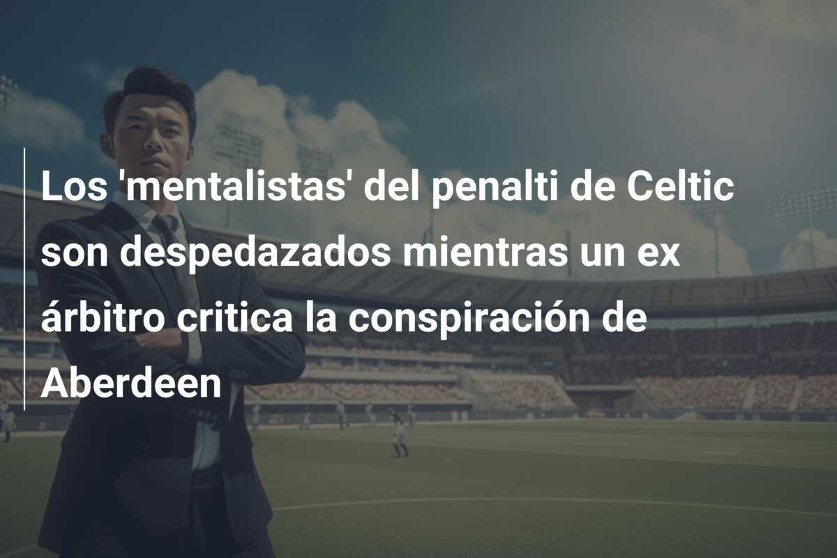 Los 'mentalistas' del penalti de Celtic son despedazados mientras un ex árbitro critica la conspiración de Aberdeen