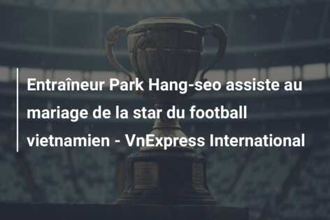 Entraîneur Park Hang-seo assiste au mariage de la star du football vietnamien – VnExpress International