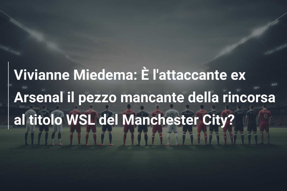 Vivianne Miedema: È l'attaccante ex Arsenal il pezzo mancante della rincorsa al titolo WSL del Manchester City?