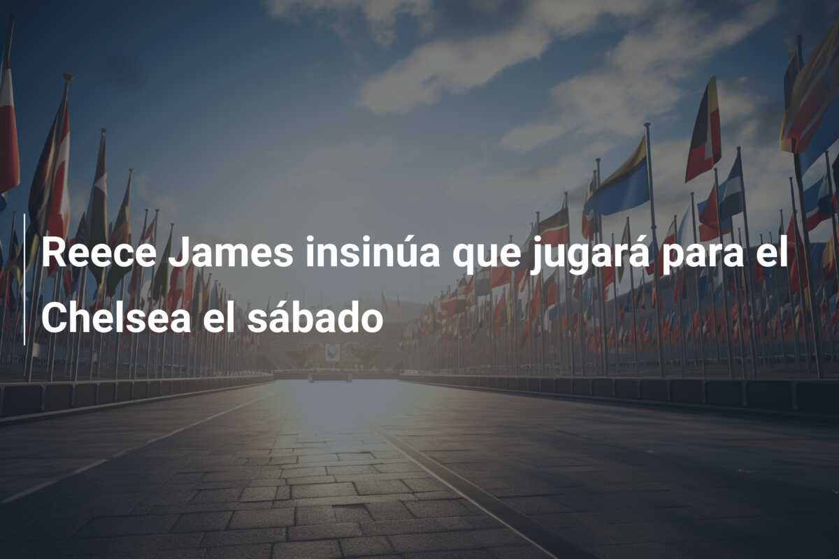 Reece James insinúa que jugará para el Chelsea el sábado