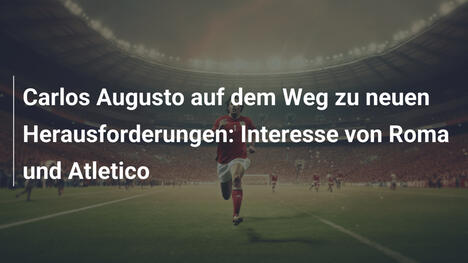 Carlos Augusto auf dem Weg zu neuen Herausforderungen: Interesse von Roma und Atletico